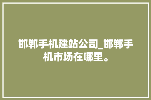 邯郸手机建站公司_邯郸手机市场在哪里。 邯郸手机建站公司_邯郸手机市场在哪里。 网站建设公司