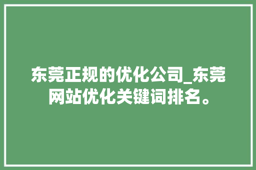 东莞正规的优化公司_东莞网站优化关键词排名。 东莞正规的优化公司_东莞网站优化关键词排名。 网站建设公司