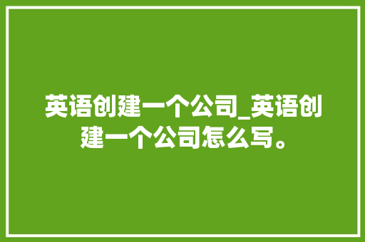 英语创建一个公司_英语创建一个公司怎么写。 英语创建一个公司_英语创建一个公司怎么写。 网站建设公司