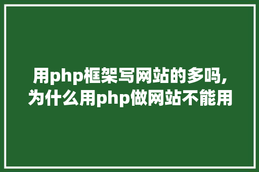 用php框架写网站的多吗,为什么用php做网站不能用。