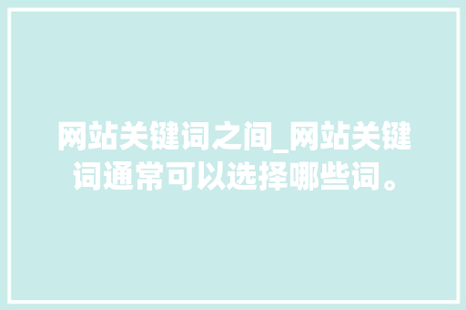 网站关键词之间_网站关键词通常可以选择哪些词。 网站关键词之间_网站关键词通常可以选择哪些词。 SEO关键词