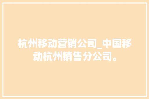 杭州移动营销公司_中国移动杭州销售分公司。 杭州移动营销公司_中国移动杭州销售分公司。 网站建设公司