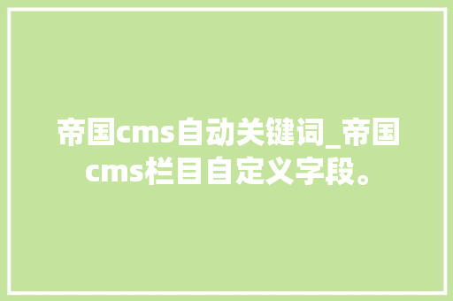 帝国cms自动关键词_帝国cms栏目自定义字段。 帝国cms自动关键词_帝国cms栏目自定义字段。 SEO关键词