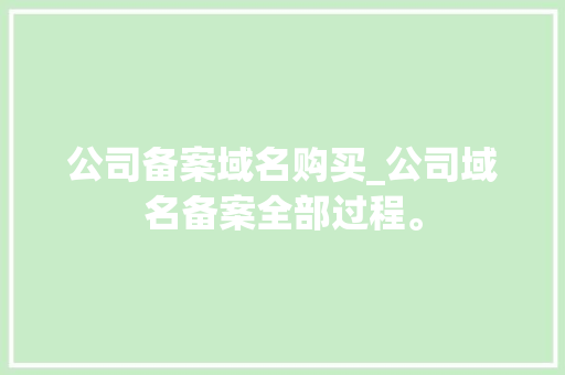 公司备案域名购买_公司域名备案全部过程。 公司备案域名购买_公司域名备案全部过程。 网站建设公司