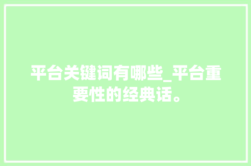 平台关键词有哪些_平台重要性的经典话。 平台关键词有哪些_平台重要性的经典话。 SEO关键词