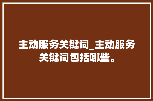 主动服务关键词_主动服务关键词包括哪些。 主动服务关键词_主动服务关键词包括哪些。 SEO关键词