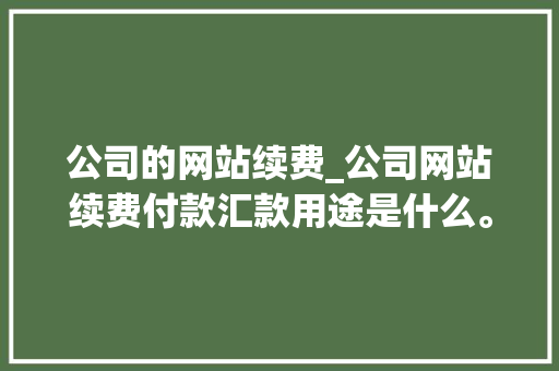 公司的网站续费_公司网站续费付款汇款用途是什么。 公司的网站续费_公司网站续费付款汇款用途是什么。 网站建设公司