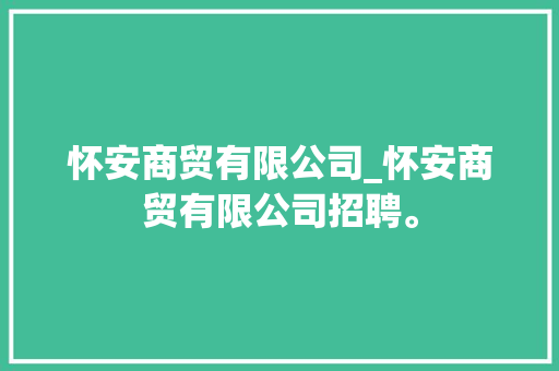 怀安商贸有限公司_怀安商贸有限公司招聘。 怀安商贸有限公司_怀安商贸有限公司招聘。 网站建设公司