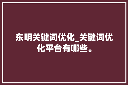东明关键词优化_关键词优化平台有哪些。 东明关键词优化_关键词优化平台有哪些。 SEO关键词