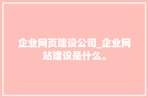 企业网页建设公司_企业网站建设是什么。 企业网页建设公司_企业网站建设是什么。 网站建设公司