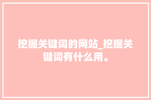 挖掘关键词的网站_挖掘关键词有什么用。 挖掘关键词的网站_挖掘关键词有什么用。 SEO关键词