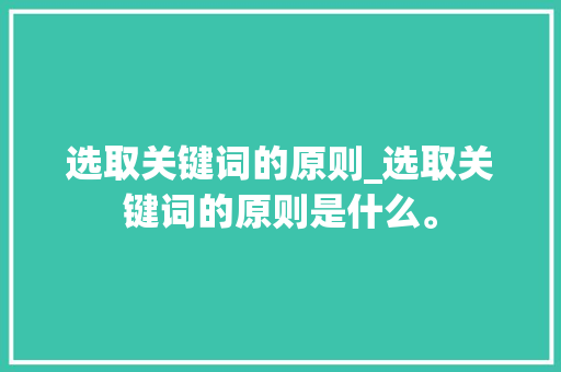选取关键词的原则_选取关键词的原则是什么。 选取关键词的原则_选取关键词的原则是什么。 SEO关键词