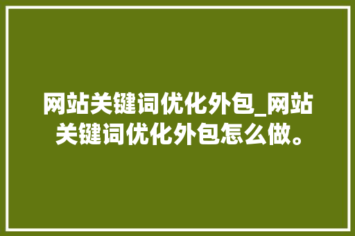 网站关键词优化外包_网站关键词优化外包怎么做。 网站关键词优化外包_网站关键词优化外包怎么做。 SEO关键词