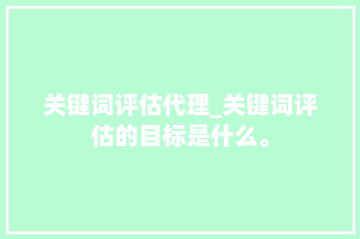 关键词评估代理_关键词评估的目标是什么。 关键词评估代理_关键词评估的目标是什么。 SEO关键词