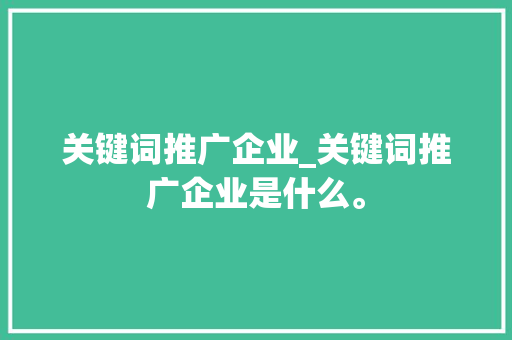 关键词推广企业_关键词推广企业是什么。 关键词推广企业_关键词推广企业是什么。 SEO关键词