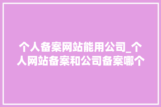 个人备案网站能用公司_个人网站备案和公司备案哪个好。 个人备案网站能用公司_个人网站备案和公司备案哪个好。 网站建设公司