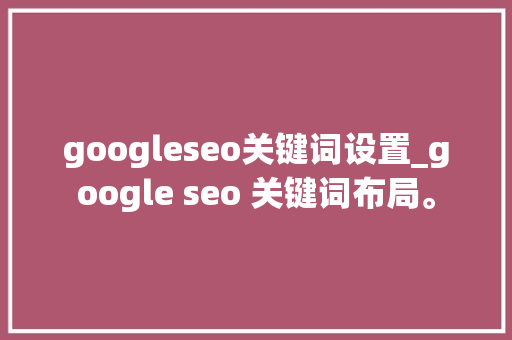 googleseo关键词设置_google seo 关键词布局。 googleseo关键词设置_google seo 关键词布局。 SEO关键词