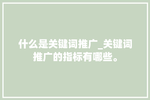 什么是关键词推广_关键词推广的指标有哪些。 什么是关键词推广_关键词推广的指标有哪些。 SEO关键词