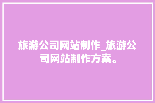 旅游公司网站制作_旅游公司网站制作方案。 旅游公司网站制作_旅游公司网站制作方案。 网站建设公司