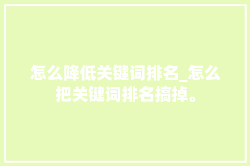 怎么降低关键词排名_怎么把关键词排名搞掉。 怎么降低关键词排名_怎么把关键词排名搞掉。 SEO关键词