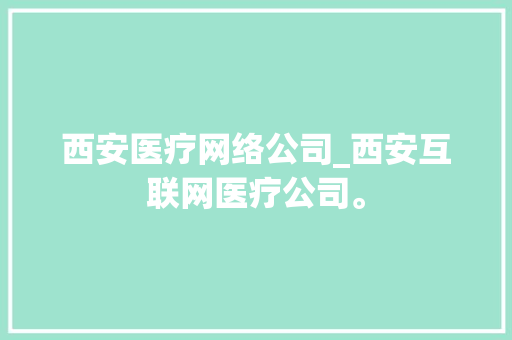 西安医疗网络公司_西安互联网医疗公司。 西安医疗网络公司_西安互联网医疗公司。 网站建设公司