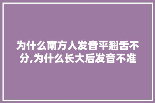 为什么南方人发音平翘舌不分,为什么长大后发音不准了。 为什么南方人发音平翘舌不分,为什么长大后发音不准了。 SEO关键词