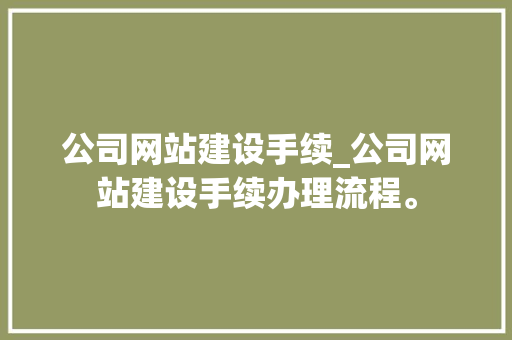 公司网站建设手续_公司网站建设手续办理流程。 公司网站建设手续_公司网站建设手续办理流程。 网站建设公司