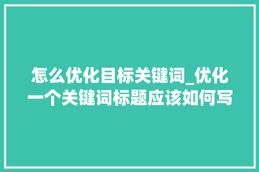 怎么优化目标关键词_优化一个关键词标题应该如何写。 怎么优化目标关键词_优化一个关键词标题应该如何写。 SEO关键词