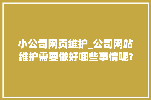 小公司网页维护_公司网站维护需要做好哪些事情呢?。 小公司网页维护_公司网站维护需要做好哪些事情呢?。 网站建设公司