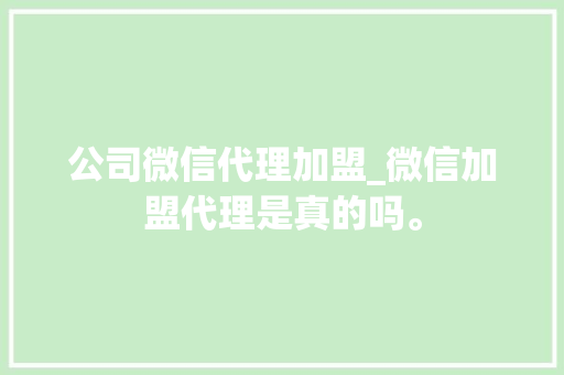 公司微信代理加盟_微信加盟代理是真的吗。 公司微信代理加盟_微信加盟代理是真的吗。 网站建设公司