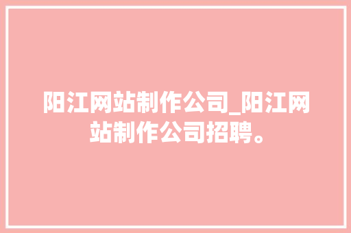 阳江网站制作公司_阳江网站制作公司招聘。 阳江网站制作公司_阳江网站制作公司招聘。 网站建设公司