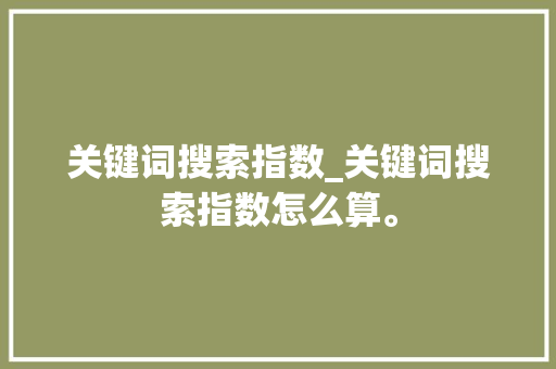 关键词搜索指数_关键词搜索指数怎么算。 关键词搜索指数_关键词搜索指数怎么算。 SEO关键词
