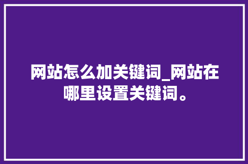 网站怎么加关键词_网站在哪里设置关键词。 网站怎么加关键词_网站在哪里设置关键词。 SEO关键词