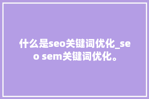 什么是seo关键词优化_seo sem关键词优化。 什么是seo关键词优化_seo sem关键词优化。 SEO关键词
