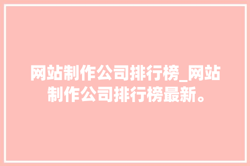 网站制作公司排行榜_网站制作公司排行榜最新。 网站制作公司排行榜_网站制作公司排行榜最新。 网站建设公司