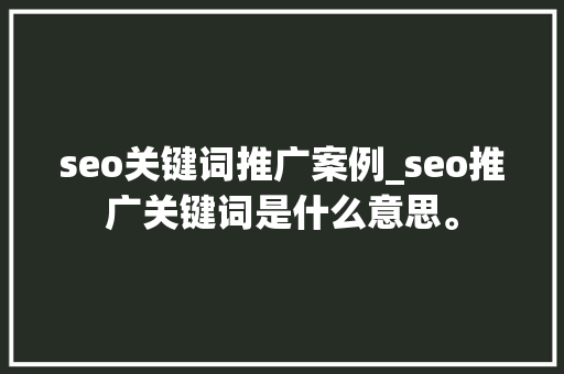 seo关键词推广案例_seo推广关键词是什么意思。 seo关键词推广案例_seo推广关键词是什么意思。 SEO关键词