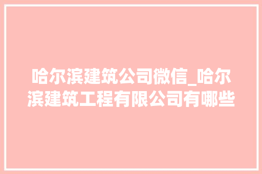 哈尔滨建筑公司微信_哈尔滨建筑工程有限公司有哪些。