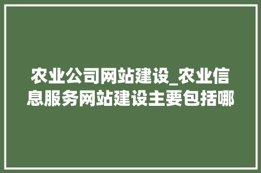 农业公司网站建设_农业信息服务网站建设主要包括哪些内容?。 农业公司网站建设_农业信息服务网站建设主要包括哪些内容?。 网站建设公司