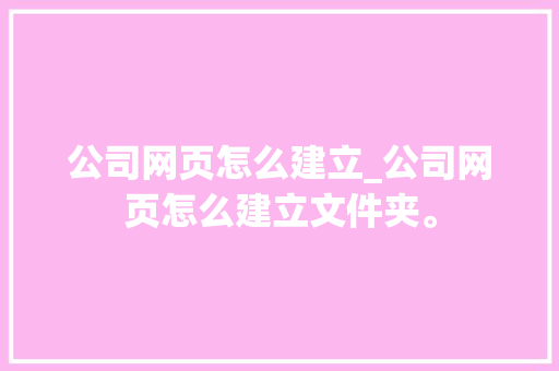 公司网页怎么建立_公司网页怎么建立文件夹。 公司网页怎么建立_公司网页怎么建立文件夹。 网站建设公司
