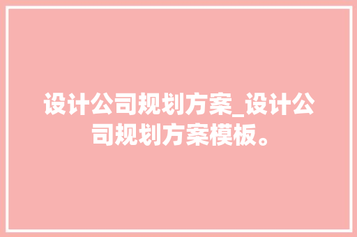 设计公司规划方案_设计公司规划方案模板。 设计公司规划方案_设计公司规划方案模板。 网站建设公司