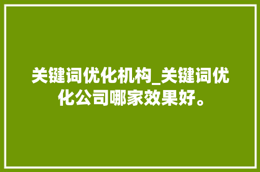 关键词优化机构_关键词优化公司哪家效果好。 关键词优化机构_关键词优化公司哪家效果好。 SEO关键词