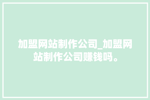 加盟网站制作公司_加盟网站制作公司赚钱吗。 加盟网站制作公司_加盟网站制作公司赚钱吗。 网站建设公司
