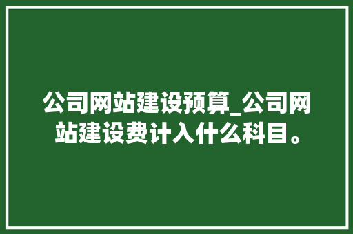 公司网站建设预算_公司网站建设费计入什么科目。 公司网站建设预算_公司网站建设费计入什么科目。 网站建设公司