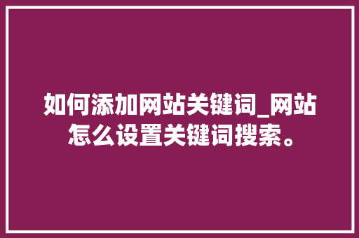 如何添加网站关键词_网站怎么设置关键词搜索。 如何添加网站关键词_网站怎么设置关键词搜索。 SEO关键词