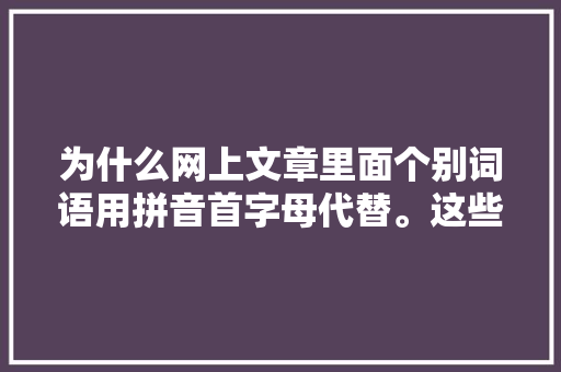 为什么网上文章里面个别词语用拼音首字母代替。这些人怎么想的,为什么字幕出现拼音字母呢。 为什么网上文章里面个别词语用拼音首字母代替。这些人怎么想的,为什么字幕出现拼音字母呢。 网站建设公司