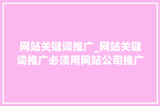 网站关键词推广_网站关键词推广必须用网站公司推广吗。 网站关键词推广_网站关键词推广必须用网站公司推广吗。 SEO关键词