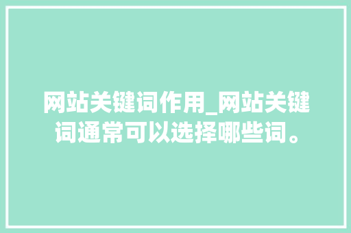 网站关键词作用_网站关键词通常可以选择哪些词。 网站关键词作用_网站关键词通常可以选择哪些词。 SEO关键词