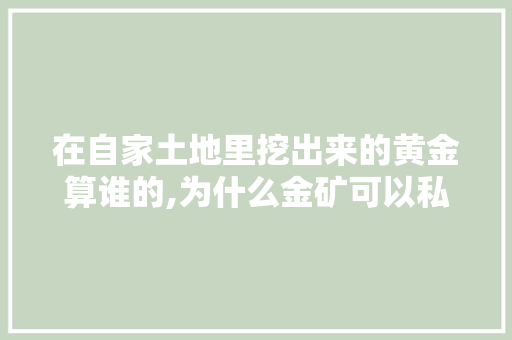 在自家土地里挖出来的黄金算谁的,为什么金矿可以私有化生产。 在自家土地里挖出来的黄金算谁的,为什么金矿可以私有化生产。 神马SEO