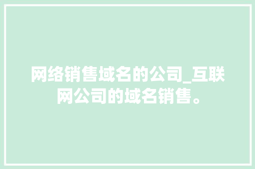 网络销售域名的公司_互联网公司的域名销售。 网络销售域名的公司_互联网公司的域名销售。 网站建设公司