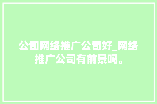 公司网络推广公司好_网络推广公司有前景吗。 公司网络推广公司好_网络推广公司有前景吗。 网站建设公司